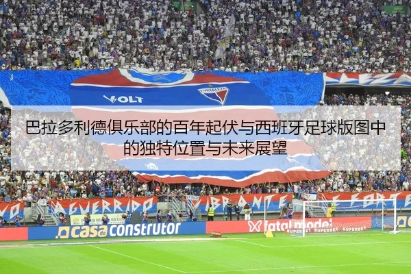 ba-la-duo-li-de-ju-le-bu-de-bai-nian-qi-fu-yu-xi-ban-ya-zu-qiu-ban-tu-zhong-de-du-te-wei-zhi-yu-wei-lai-zhan-wang-3-979.jpg