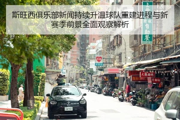 斯旺西俱乐部新闻持续升温球队重建进程与新赛季前景全面观察解析