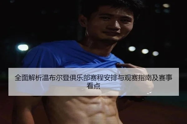 全面解析温布尔登俱乐部赛程安排与观赛指南及赛事看点