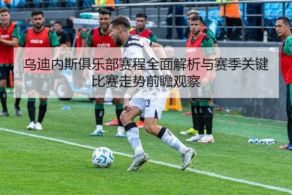 乌迪内斯俱乐部赛程全面解析与赛季关键比赛走势前瞻观察