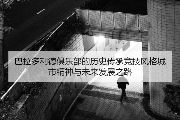 巴拉多利德俱乐部的历史传承竞技风格城市精神与未来发展之路