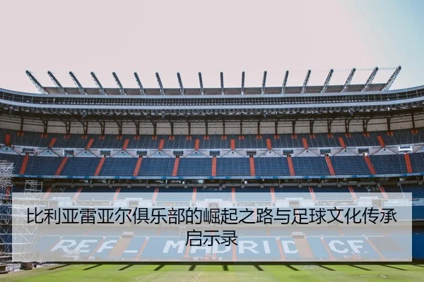 比利亚雷亚尔俱乐部的崛起之路与足球文化传承启示录