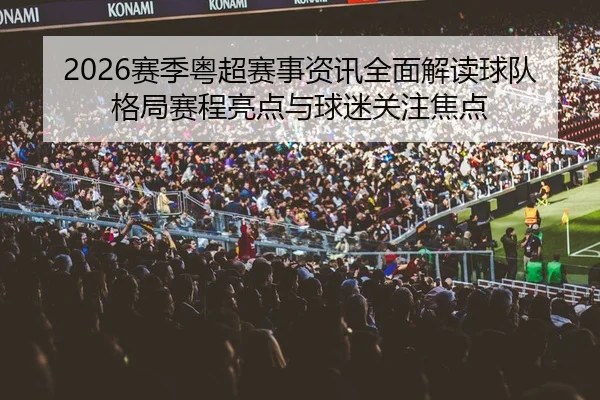 2026赛季粤超赛事资讯全面解读球队格局赛程亮点与球迷关注焦点