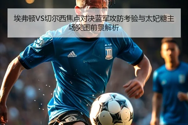 埃弗顿VS切尔西焦点对决蓝军攻防考验与太妃糖主场突围前景解析