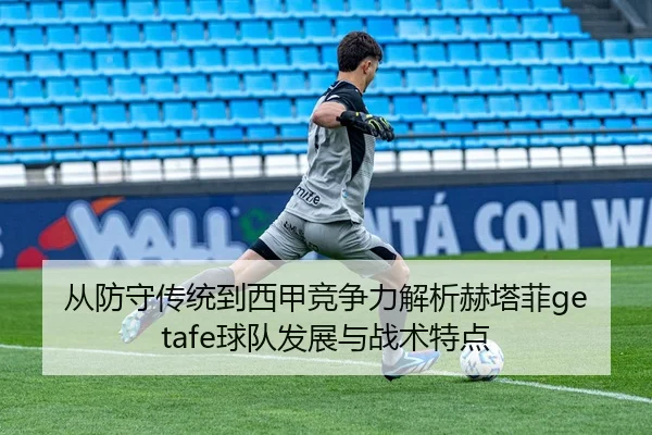从防守传统到西甲竞争力解析赫塔菲getafe球队发展与战术特点