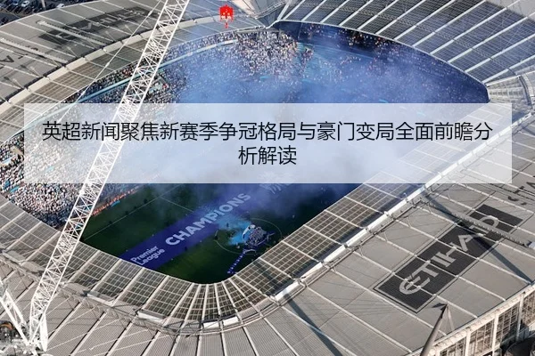 英超新闻聚焦新赛季争冠格局与豪门变局全面前瞻分析解读