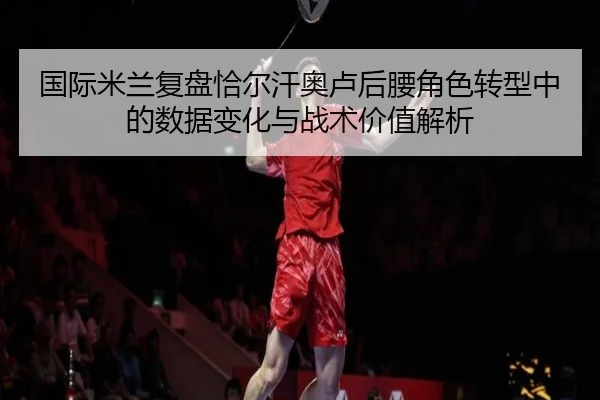 guo-ji-mi-lan-fu-pan-qia-er-han-ao-lu-hou-yao-jue-se-zhuan-xing-zhong-de-shu-ju-bian-hua-yu-zhan-shu-jia-zhi-jie-xi-2-889.jpg
