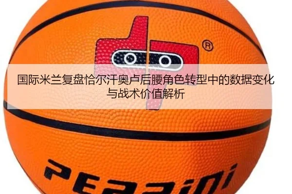 国际米兰复盘恰尔汗奥卢后腰角色转型中的数据变化与战术价值解析